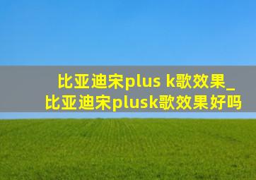 比亚迪宋plus k歌效果_比亚迪宋plusk歌效果好吗